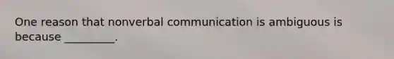 One reason that nonverbal communication is ambiguous is because _________.