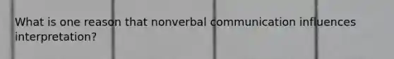 What is one reason that nonverbal communication influences interpretation?