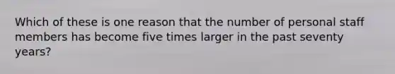 Which of these is one reason that the number of personal staff members has become five times larger in the past seventy years?