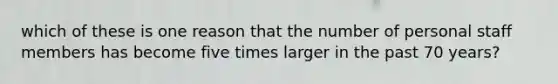 which of these is one reason that the number of personal staff members has become five times larger in the past 70 years?