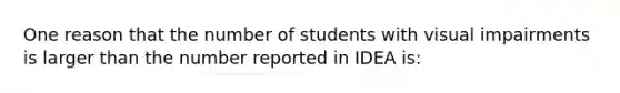 One reason that the number of students with visual impairments is larger than the number reported in IDEA is: