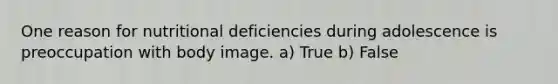 One reason for nutritional deficiencies during adolescence is preoccupation with body image. a) True b) False