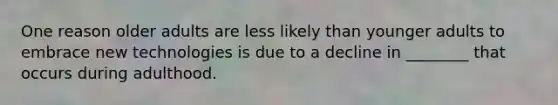 One reason older adults are less likely than younger adults to embrace new technologies is due to a decline in ________ that occurs during adulthood.