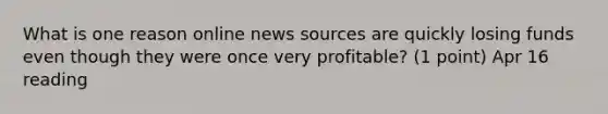 What is one reason online news sources are quickly losing funds even though they were once very profitable? (1 point) Apr 16 reading