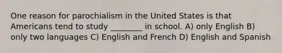 One reason for parochialism in the United States is that Americans tend to study ________ in school. A) only English B) only two languages C) English and French D) English and Spanish