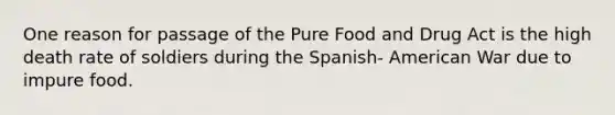 One reason for passage of the Pure Food and Drug Act is the high death rate of soldiers during the Spanish- American War due to impure food.