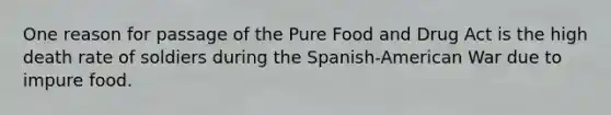 One reason for passage of the Pure Food and Drug Act is the high death rate of soldiers during the Spanish-American War due to impure food.