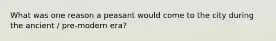 What was one reason a peasant would come to the city during the ancient / pre-modern era?