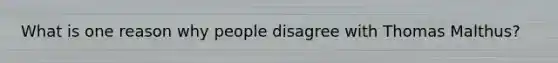 What is one reason why people disagree with Thomas Malthus?