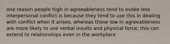 one reason people high in agreeableness tend to evoke less interpersonal conflict is because they tend to use this in dealing with conflict when it arises, whereas those low in agreeableness are more likely to use verbal insults and physical force; this can extend to relationships even in the workplace