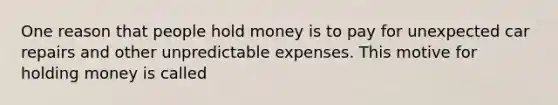 One reason that people hold money is to pay for unexpected car repairs and other unpredictable expenses. This motive for holding money is called