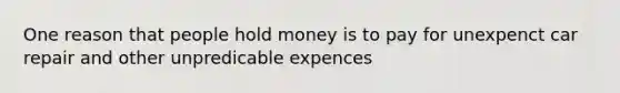 One reason that people hold money is to pay for unexpenct car repair and other unpredicable expences