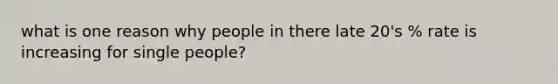 what is one reason why people in there late 20's % rate is increasing for single people?