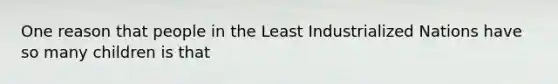 One reason that people in the Least Industrialized Nations have so many children is that