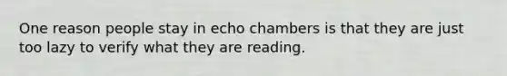 One reason people stay in echo chambers is that they are just too lazy to verify what they are reading.