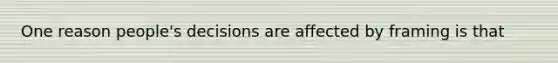 One reason people's decisions are affected by framing is that