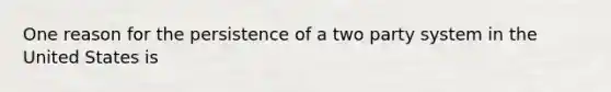 One reason for the persistence of a two party system in the United States is