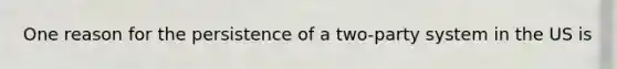 One reason for the persistence of a two-party system in the US is