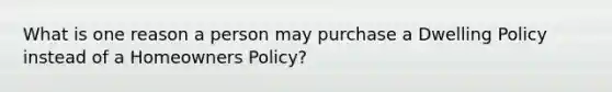 What is one reason a person may purchase a Dwelling Policy instead of a Homeowners Policy?