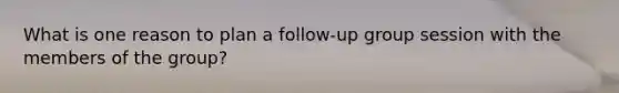 What is one reason to plan a follow-up group session with the members of the group?