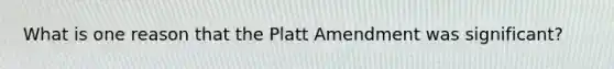 What is one reason that the Platt Amendment was significant?