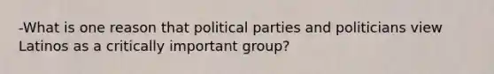 -What is one reason that political parties and politicians view Latinos as a critically important group?