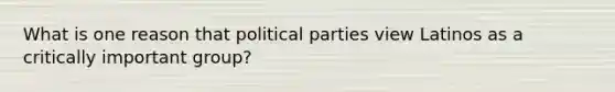 What is one reason that political parties view Latinos as a critically important group?