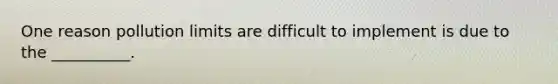 One reason pollution limits are difficult to implement is due to the __________.