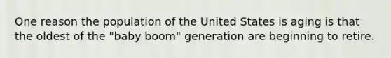 One reason the population of the United States is aging is that the oldest of the "baby boom" generation are beginning to retire.