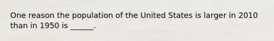 One reason the population of the United States is larger in 2010 than in 1950 is ______.