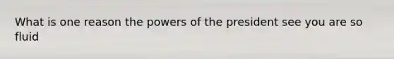 What is one reason <a href='https://www.questionai.com/knowledge/kXf7xEwNND-the-powers-of-the-president' class='anchor-knowledge'>the powers of the president</a> see you are so fluid
