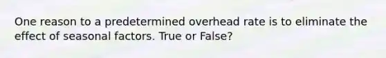 One reason to a predetermined overhead rate is to eliminate the effect of seasonal factors. True or False?