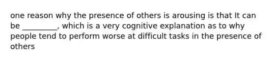 one reason why the presence of others is arousing is that It can be _________, which is a very cognitive explanation as to why people tend to perform worse at difficult tasks in the presence of others