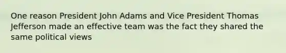 One reason President John Adams and Vice President Thomas Jefferson made an effective team was the fact they shared the same political views