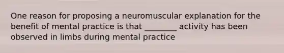 One reason for proposing a neuromuscular explanation for the benefit of mental practice is that ________ activity has been observed in limbs during mental practice