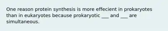 One reason protein synthesis is more effecient in prokaryotes than in eukaryotes because prokaryotic ___ and ___ are simultaneous.