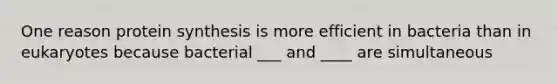 One reason protein synthesis is more efficient in bacteria than in eukaryotes because bacterial ___ and ____ are simultaneous