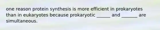 one reason protein synthesis is more efficient in prokaryotes than in eukaryotes because prokaryotic ______ and _______ are simultaneous.