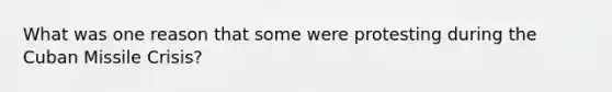 What was one reason that some were protesting during the Cuban Missile Crisis?
