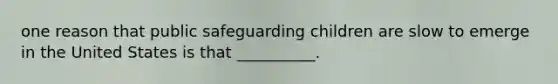 one reason that public safeguarding children are slow to emerge in the United States is that __________.