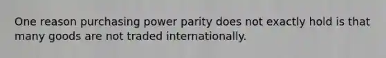 One reason purchasing power parity does not exactly hold is that many goods are not traded internationally.