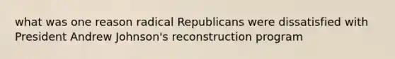 what was one reason radical Republicans were dissatisfied with President Andrew Johnson's reconstruction program