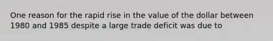 One reason for the rapid rise in the value of the dollar between 1980 and 1985 despite a large trade deficit was due to