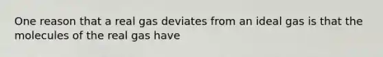 One reason that a real gas deviates from an ideal gas is that the molecules of the real gas have