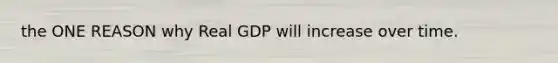 the ONE REASON why Real GDP will increase over time.