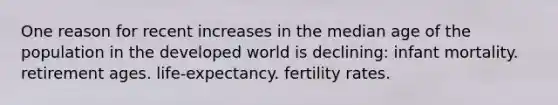 One reason for recent increases in the median age of the population in the developed world is declining: infant mortality. retirement ages. life-expectancy. fertility rates.