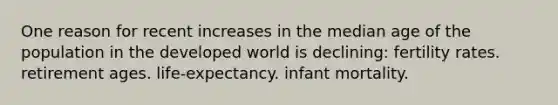 One reason for recent increases in the median age of the population in the developed world is declining: fertility rates. retirement ages. life-expectancy. infant mortality.