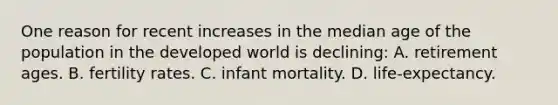 One reason for recent increases in the median age of the population in the developed world is declining: A. retirement ages. B. fertility rates. C. infant mortality. D. life-expectancy.