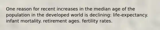 One reason for recent increases in the median age of the population in the developed world is declining: life-expectancy. infant mortality. retirement ages. fertility rates.