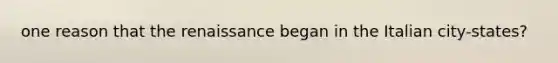 one reason that the renaissance began in the Italian city-states?